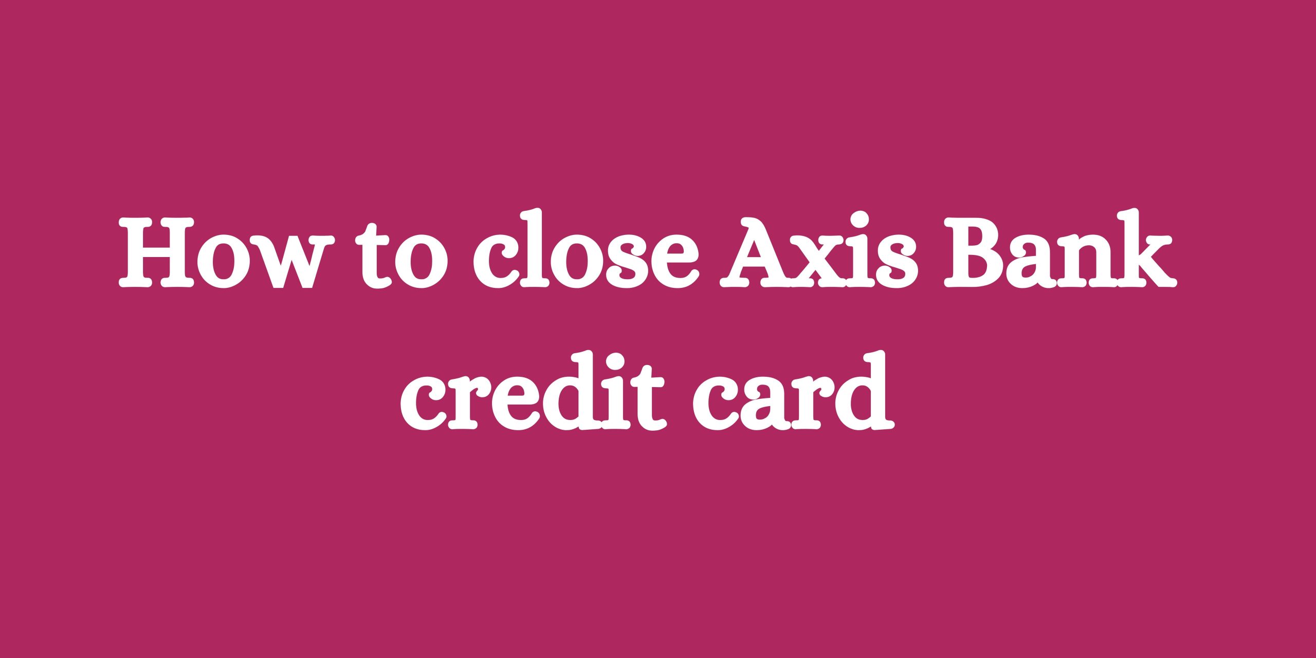 How to close Axis Bank credit card
